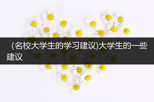 （名校大学生的学习建议)大学生的一些建议