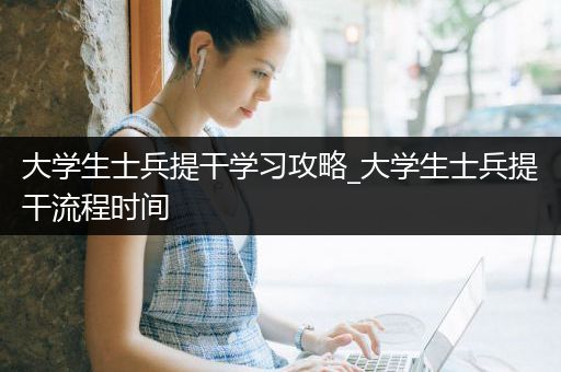 大学生士兵提干学习攻略_大学生士兵提干流程时间