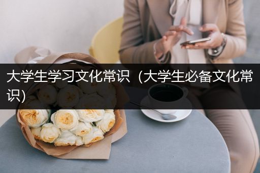 大学生学习文化常识（大学生必备文化常识）