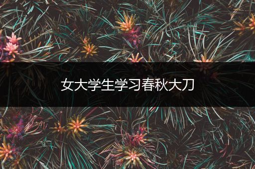 女大学生学习春秋大刀