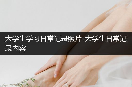 大学生学习日常记录照片-大学生日常记录内容
