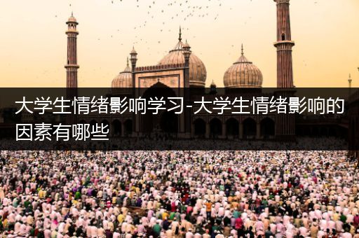 大学生情绪影响学习-大学生情绪影响的因素有哪些