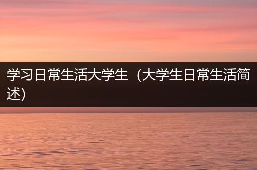 学习日常生活大学生（大学生日常生活简述）