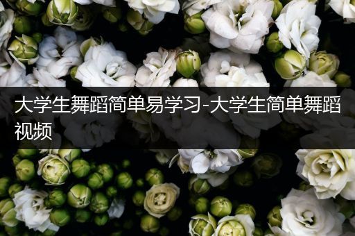 大学生舞蹈简单易学习-大学生简单舞蹈视频