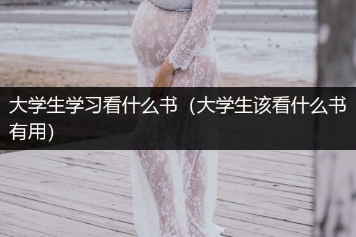 大学生学习看什么书（大学生该看什么书有用）