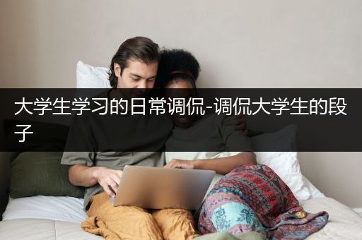 大学生学习的日常调侃-调侃大学生的段子