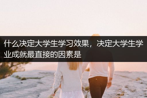 什么决定大学生学习效果，决定大学生学业成就最直接的因素是