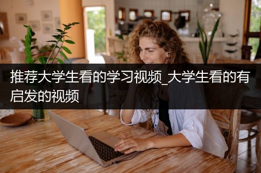 推荐大学生看的学习视频_大学生看的有启发的视频