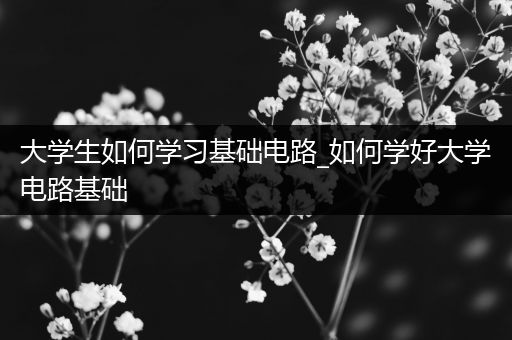 大学生如何学习基础电路_如何学好大学电路基础