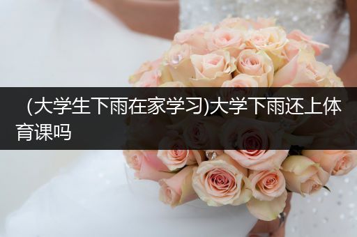 （大学生下雨在家学习)大学下雨还上体育课吗
