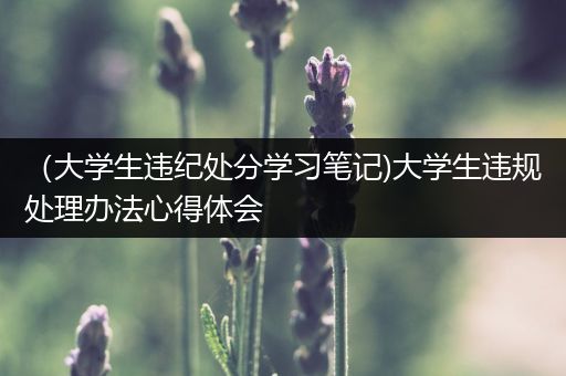 （大学生违纪处分学习笔记)大学生违规处理办法心得体会
