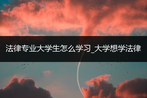 法律专业大学生怎么学习_大学想学法律