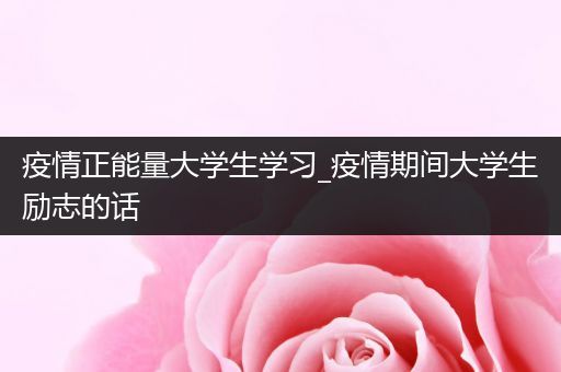 疫情正能量大学生学习_疫情期间大学生励志的话