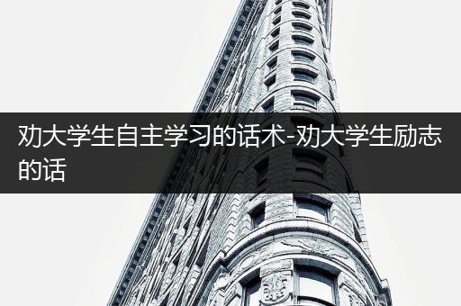 劝大学生自主学习的话术-劝大学生励志的话