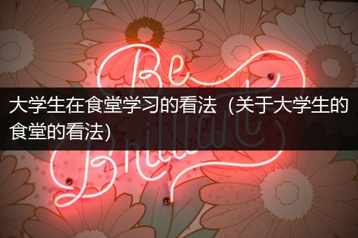 大学生在食堂学习的看法（关于大学生的食堂的看法）