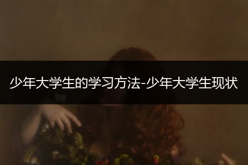 少年大学生的学习方法-少年大学生现状