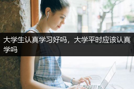 大学生认真学习好吗，大学平时应该认真学吗