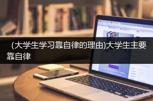 （大学生学习靠自律的理由)大学生主要靠自律