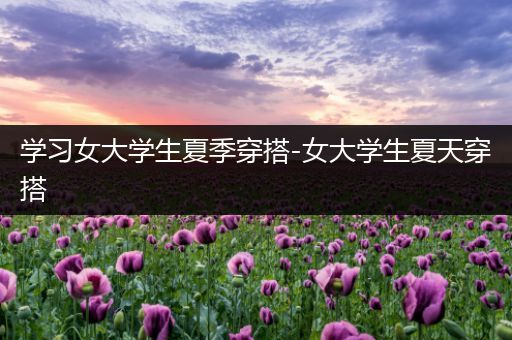 学习女大学生夏季穿搭-女大学生夏天穿搭