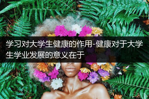 学习对大学生健康的作用-健康对于大学生学业发展的意义在于