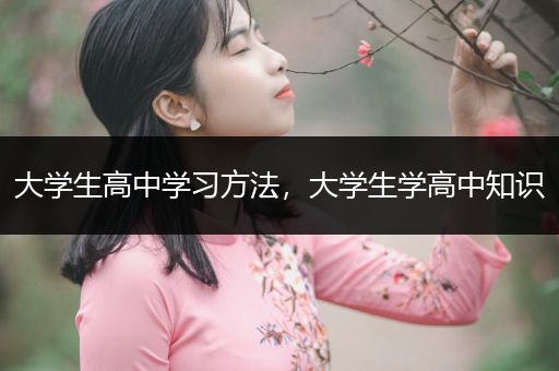 大学生高中学习方法，大学生学高中知识