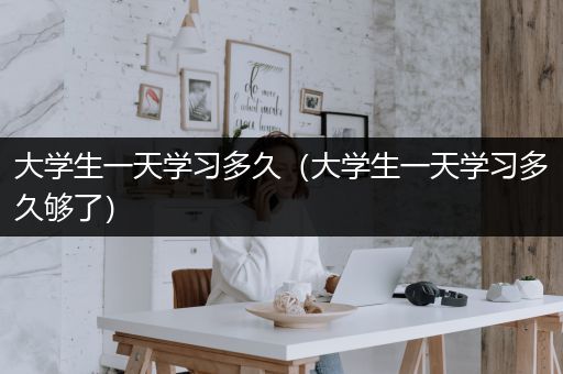 大学生一天学习多久（大学生一天学习多久够了）
