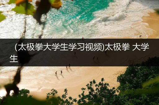 （太极拳大学生学习视频)太极拳 大学生