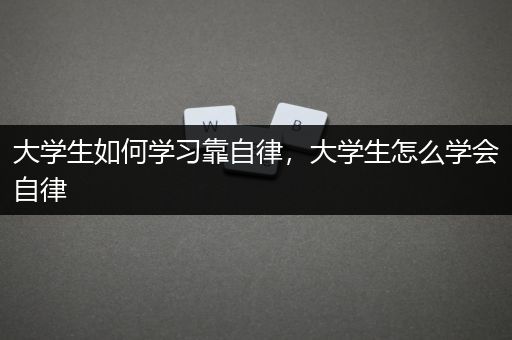 大学生如何学习靠自律，大学生怎么学会自律