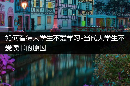 如何看待大学生不爱学习-当代大学生不爱读书的原因