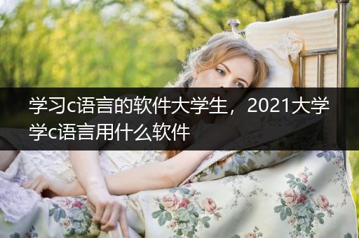 学习c语言的软件大学生，2021大学学c语言用什么软件