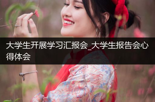 大学生开展学习汇报会_大学生报告会心得体会