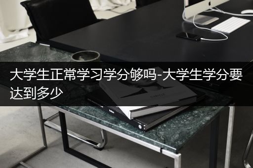 大学生正常学习学分够吗-大学生学分要达到多少