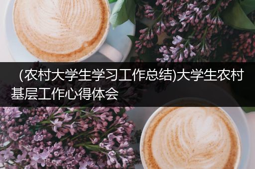 （农村大学生学习工作总结)大学生农村基层工作心得体会