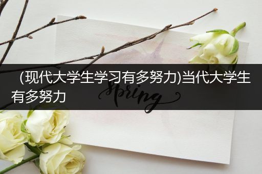 （现代大学生学习有多努力)当代大学生有多努力