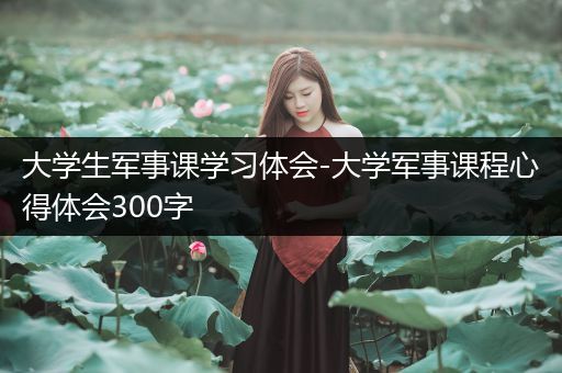 大学生军事课学习体会-大学军事课程心得体会300字