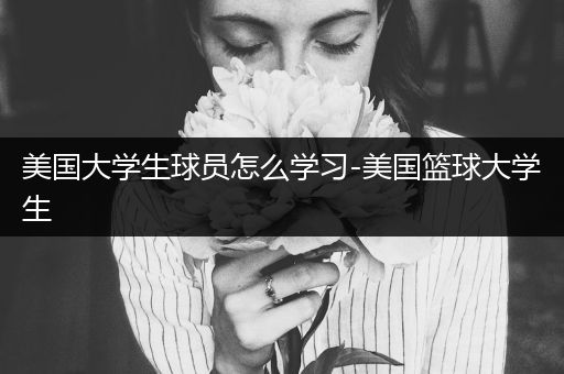 美国大学生球员怎么学习-美国篮球大学生