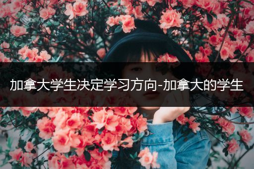 加拿大学生决定学习方向-加拿大的学生