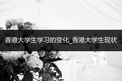 香港大学生学习的变化_香港大学生现状