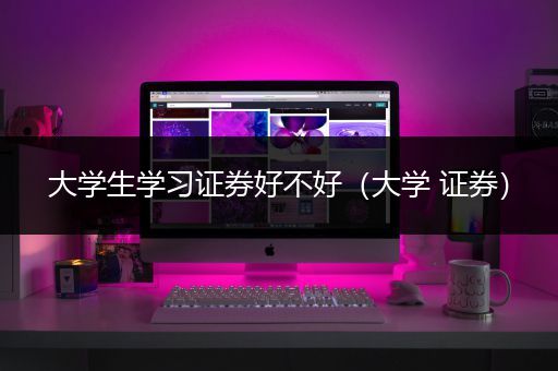 大学生学习证券好不好（大学 证券）
