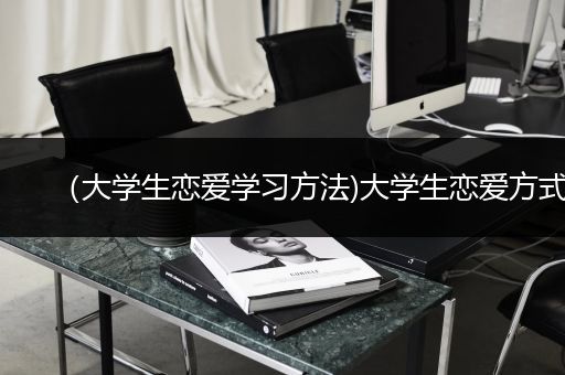 （大学生恋爱学习方法)大学生恋爱方式
