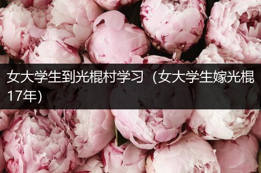 女大学生到光棍村学习（女大学生嫁光棍17年）