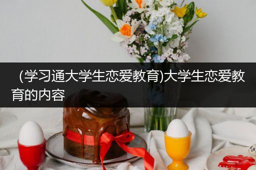 （学习通大学生恋爱教育)大学生恋爱教育的内容