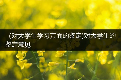 （对大学生学习方面的鉴定)对大学生的鉴定意见