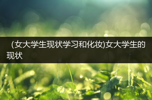 （女大学生现状学习和化妆)女大学生的现状