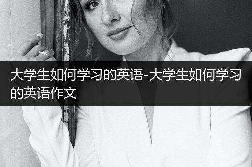 大学生如何学习的英语-大学生如何学习的英语作文