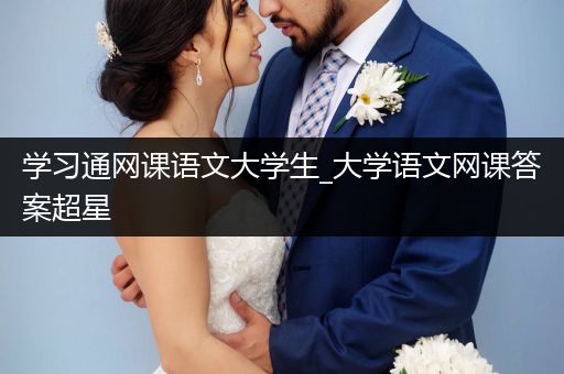 学习通网课语文大学生_大学语文网课答案超星