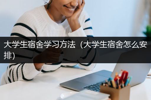 大学生宿舍学习方法（大学生宿舍怎么安排）