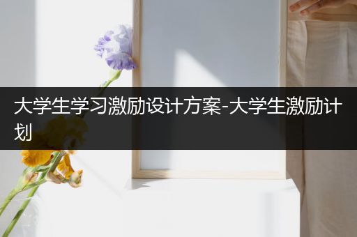 大学生学习激励设计方案-大学生激励计划