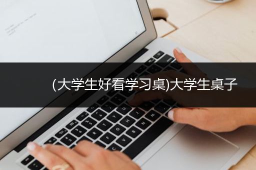 （大学生好看学习桌)大学生桌子