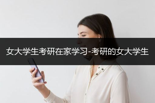 女大学生考研在家学习-考研的女大学生